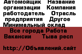 Автомойщик › Название организации ­ Компания-работодатель › Отрасль предприятия ­ Другое › Минимальный оклад ­ 1 - Все города Работа » Вакансии   . Тыва респ.